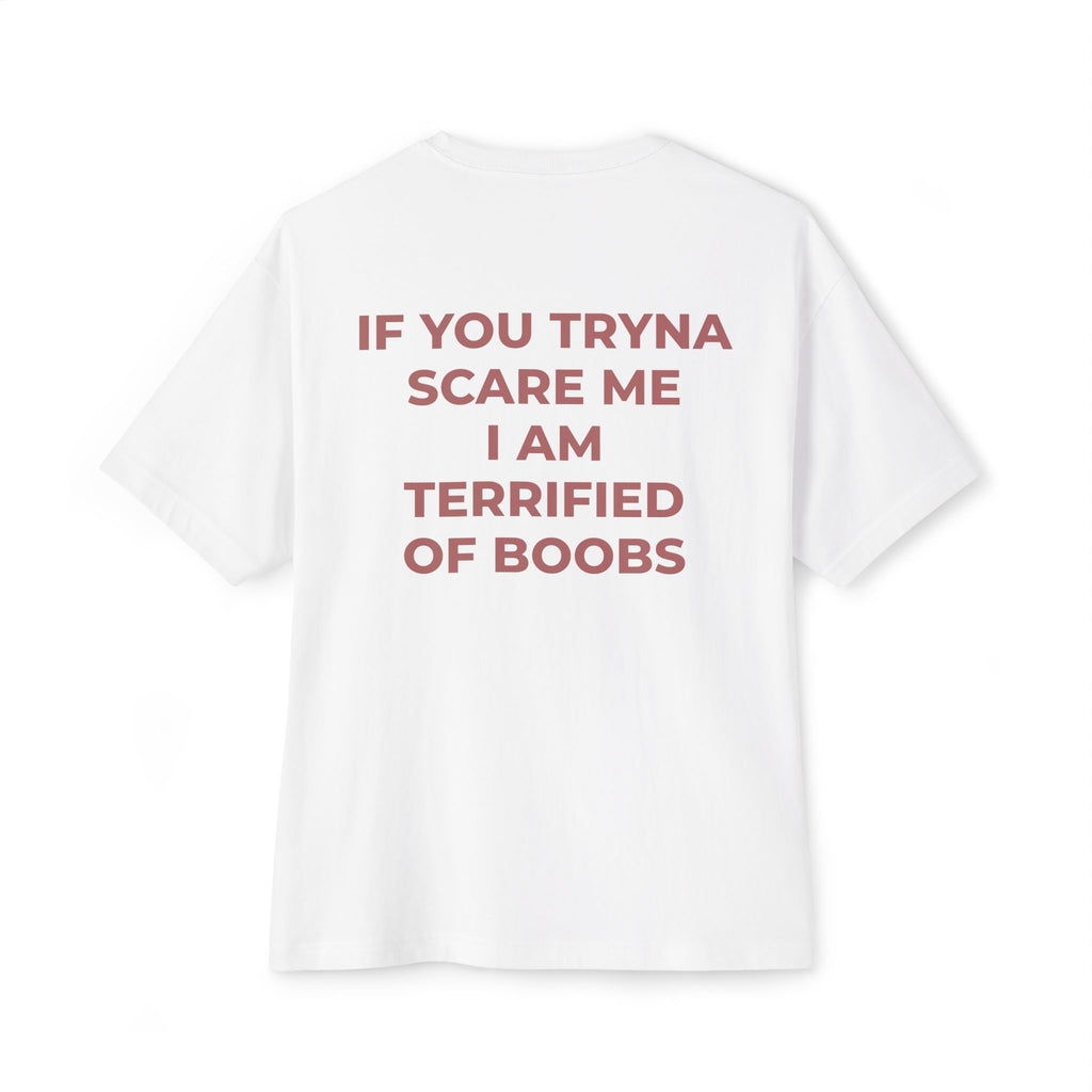IF YOU TRYNA SCARE ME I AM TERRIFIED OF BOOBS