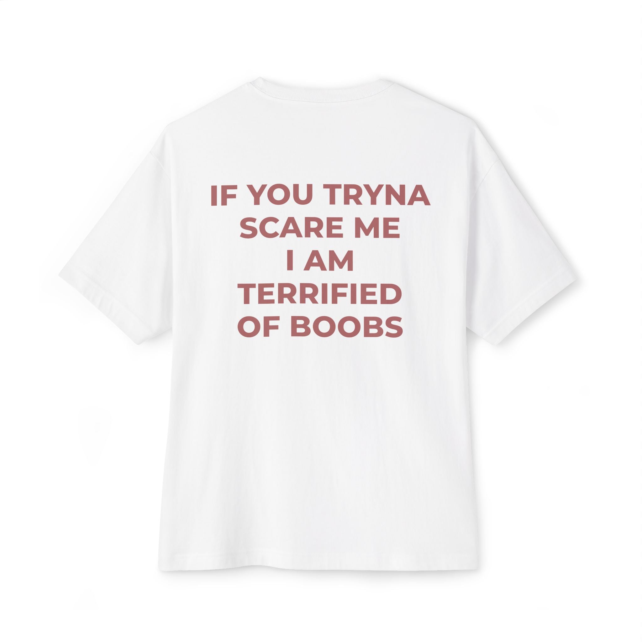 IF YOU TRYNA SCARE ME I AM TERRIFIED OF BOOBS